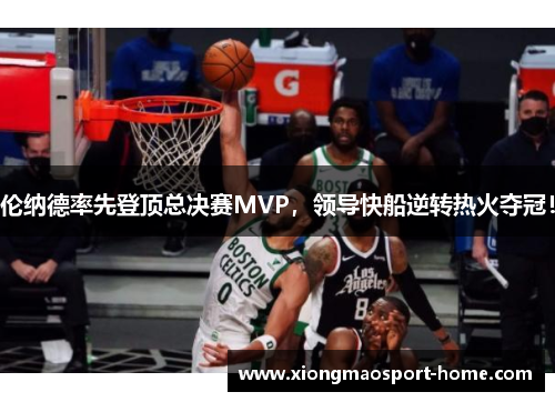 伦纳德率先登顶总决赛MVP，领导快船逆转热火夺冠！