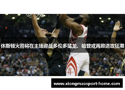 休斯顿火箭将在主场迎战多伦多猛龙，哈登或再掀进攻狂潮