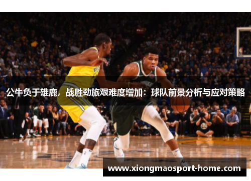 公牛负于雄鹿，战胜劲旅艰难度增加：球队前景分析与应对策略