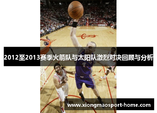 2012至2013赛季火箭队与太阳队激烈对决回顾与分析