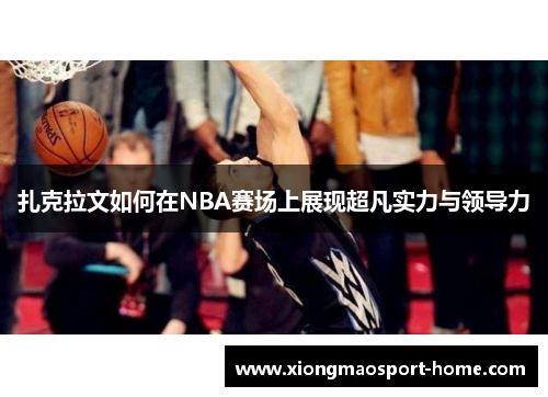 扎克拉文如何在NBA赛场上展现超凡实力与领导力