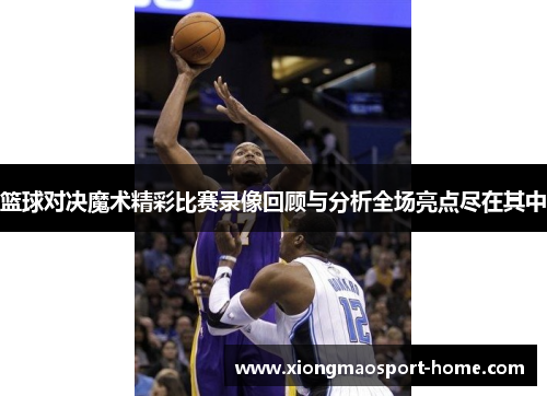 篮球对决魔术精彩比赛录像回顾与分析全场亮点尽在其中